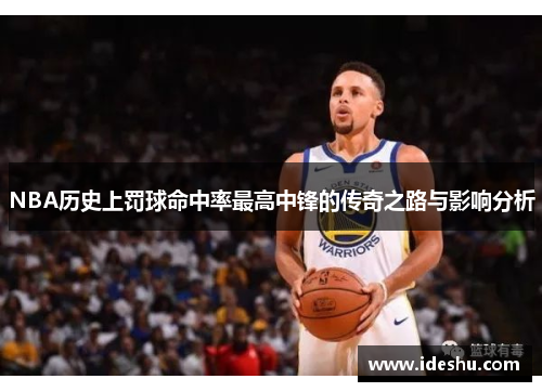 NBA历史上罚球命中率最高中锋的传奇之路与影响分析